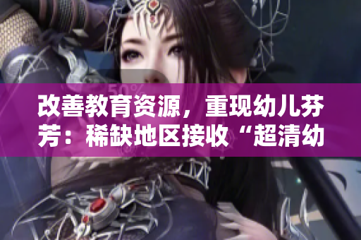 改善教育资源，重现幼儿芬芳：稀缺地区接收“超清幼儿”计划
