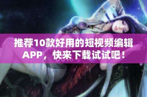 推荐10款好用的短视频编辑APP，快来下载试试吧！