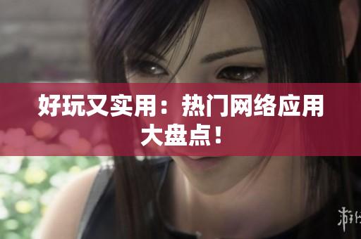 好玩又实用：热门网络应用大盘点！