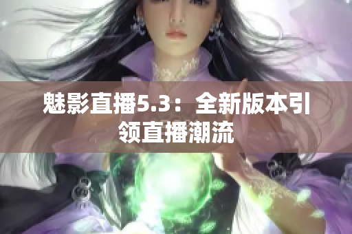 魅影直播5.3：全新版本引领直播潮流