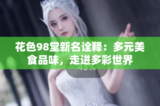 花色98堂新名诠释：多元美食品味，走进多彩世界