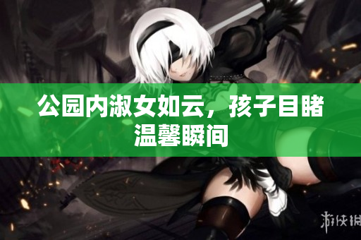 公园内淑女如云，孩子目睹温馨瞬间