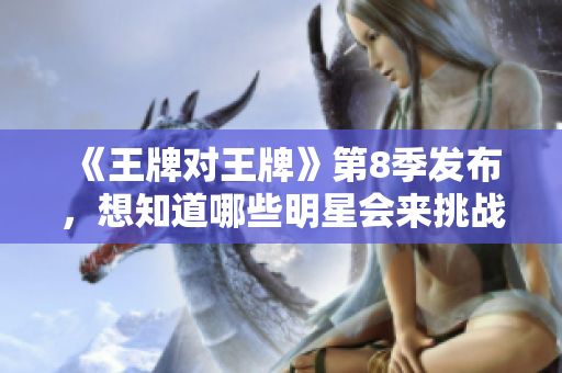 《王牌对王牌》第8季发布，想知道哪些明星会来挑战？
