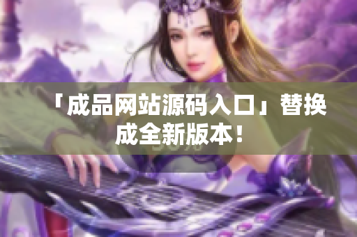 「成品网站源码入口」替换成全新版本！