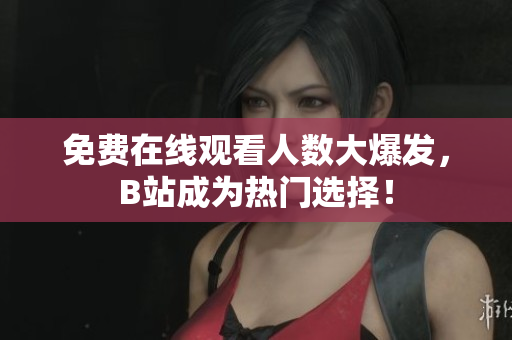 免费在线观看人数大爆发，B站成为热门选择！