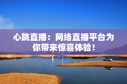 心跳直播：网络直播平台为你带来惊喜体验！