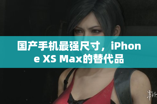 国产手机最强尺寸，iPhone XS Max的替代品
