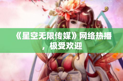 《星空无限传媒》网络热播，极受欢迎