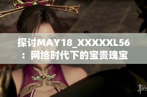 探讨MAY18_XXXXXL56：网络时代下的宝贵瑰宝