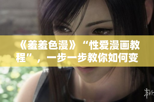 《羞羞色漫》“性爱漫画教程”，一步一步教你如何变成性技巧高手！