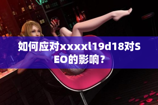 如何应对xxxxl19d18对SEO的影响？