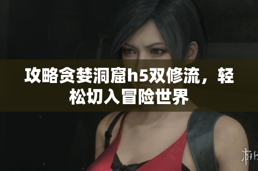 攻略贪婪洞窟h5双修流，轻松切入冒险世界