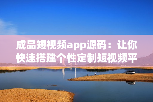 成品短视频app源码：让你快速搭建个性定制短视频平台