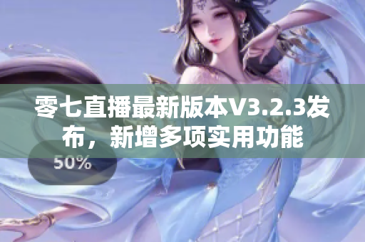 零七直播最新版本V3.2.3发布，新增多项实用功能
