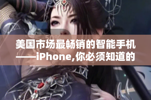 美国市场最畅销的智能手机——iPhone,你必须知道的一些事情