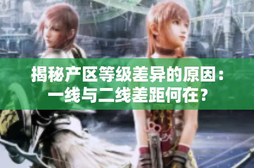 揭秘产区等级差异的原因：一线与二线差距何在？