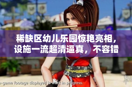 稀缺区幼儿乐园惊艳亮相，设施一流超清逼真，不容错过！