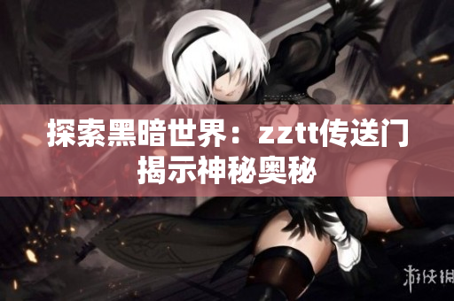 探索黑暗世界：zztt传送门揭示神秘奥秘