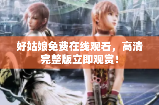 好姑娘免费在线观看，高清完整版立即观赏！