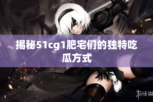 揭秘51cg1肥宅们的独特吃瓜方式