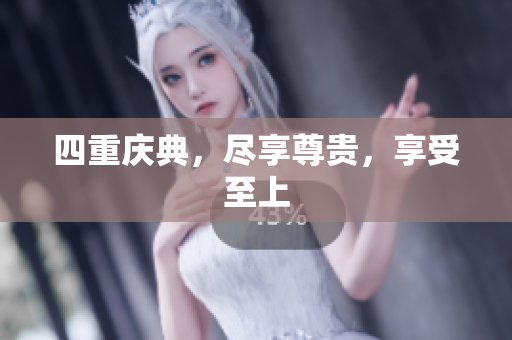 四重庆典，尽享尊贵，享受至上