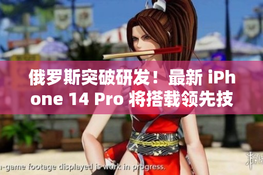 俄罗斯突破研发！最新 iPhone 14 Pro 将搭载领先技术