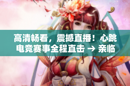 高清畅看，震撼直播！心跳电竞赛事全程直击 → 亲临电竞赛场，感受心跳直播！