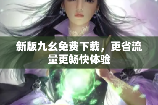 新版九幺免费下载，更省流量更畅快体验