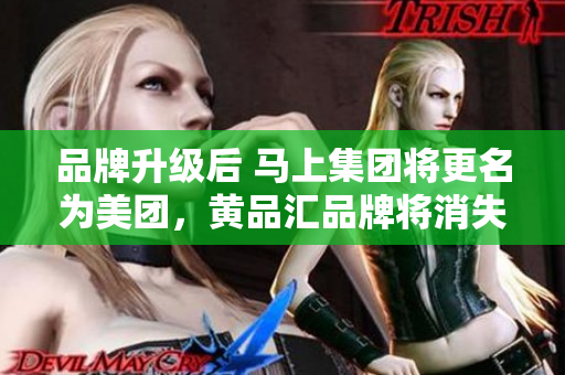 品牌升级后 马上集团将更名为美团，黄品汇品牌将消失