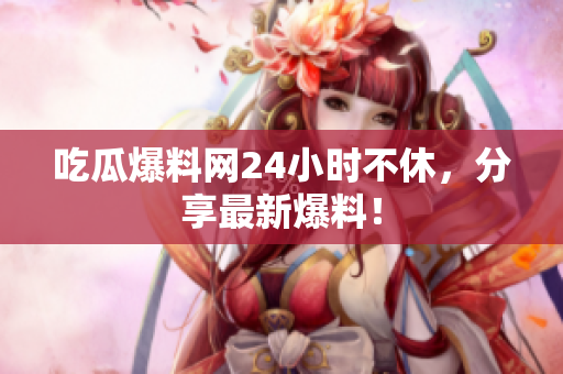 吃瓜爆料网24小时不休，分享最新爆料！