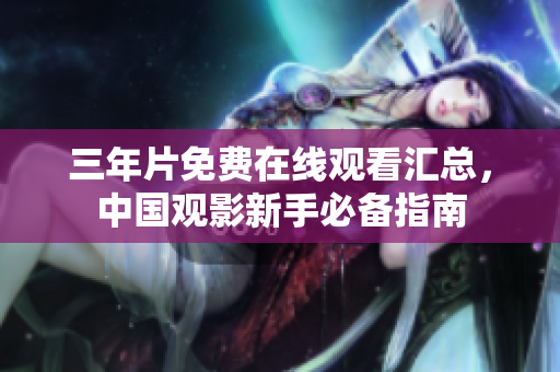 三年片免费在线观看汇总，中国观影新手必备指南