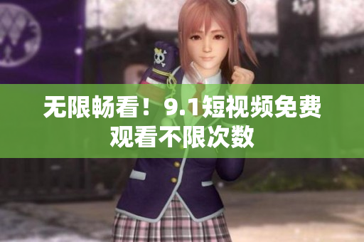 无限畅看！9.1短视频免费观看不限次数