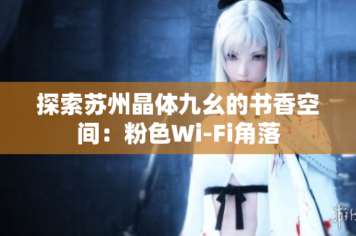 探索苏州晶体九幺的书香空间：粉色Wi-Fi角落