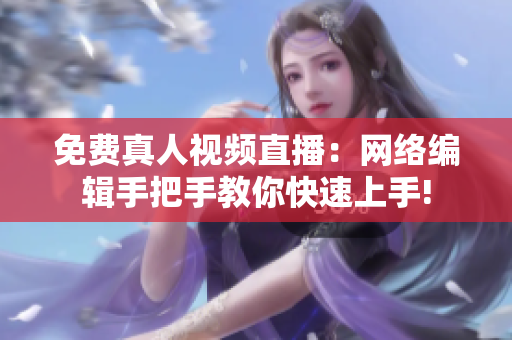 免费真人视频直播：网络编辑手把手教你快速上手!