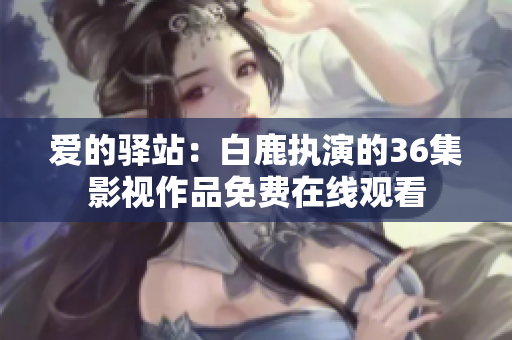 爱的驿站：白鹿执演的36集影视作品免费在线观看