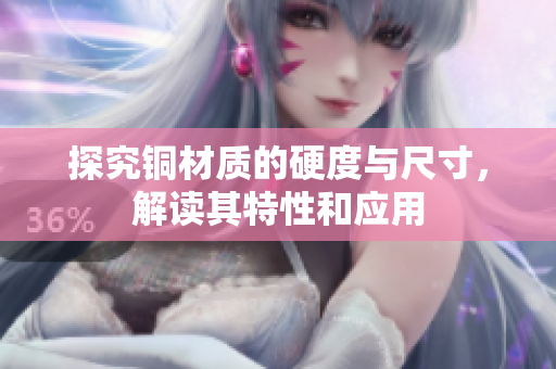 探究铜材质的硬度与尺寸，解读其特性和应用