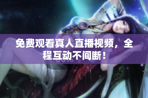 免费观看真人直播视频，全程互动不间断！
