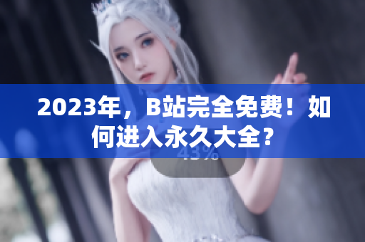 2023年，B站完全免费！如何进入永久大全？