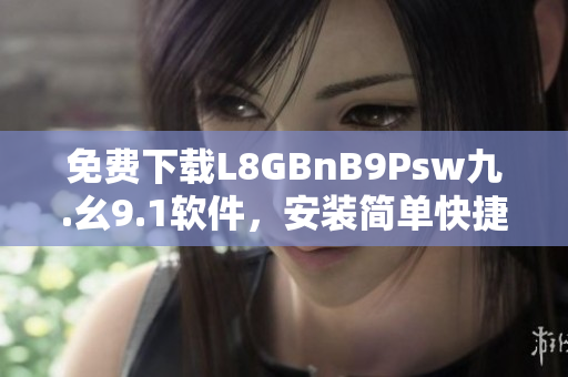 免费下载L8GBnB9Psw九.幺9.1软件，安装简单快捷