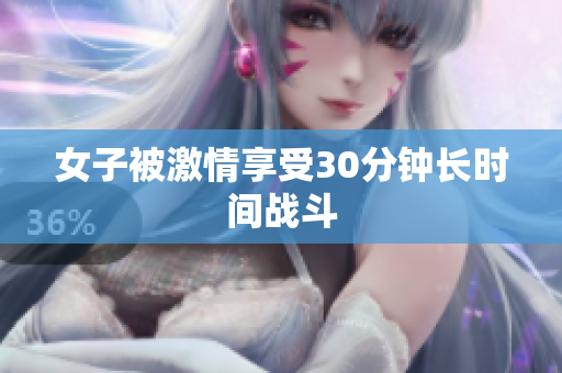女子被激情享受30分钟长时间战斗