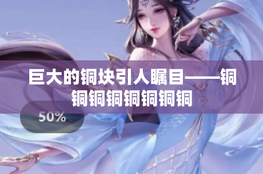 巨大的铜块引人瞩目——铜铜铜铜铜铜铜铜
