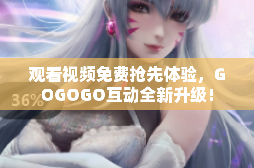 观看视频免费抢先体验，GOGOGO互动全新升级！