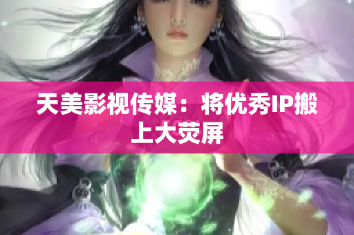 天美影视传媒：将优秀IP搬上大荧屏