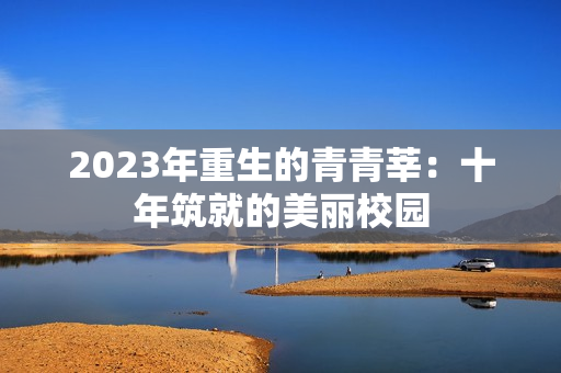 2023年重生的青青莘：十年筑就的美丽校园