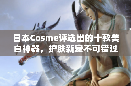 日本Cosme评选出的十款美白神器，护肤新宠不可错过！