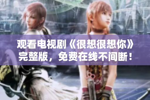 观看电视剧《很想很想你》完整版，免费在线不间断！