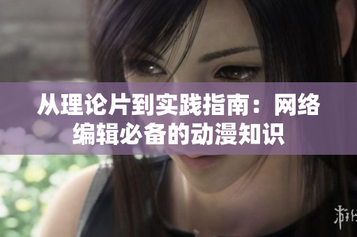 从理论片到实践指南：网络编辑必备的动漫知识