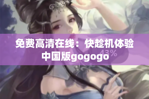 免费高清在线：快趁机体验中国版gogogo