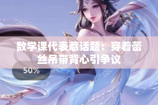数学课代表惹话题：穿着蕾丝吊带背心引争议