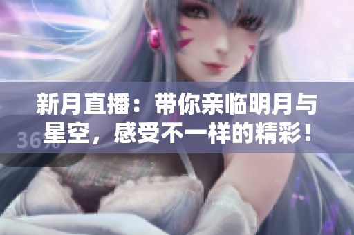 新月直播：带你亲临明月与星空，感受不一样的精彩！